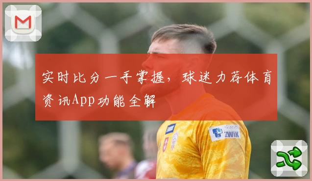 实时比分一手掌握，球迷力荐体育资讯App功能全解