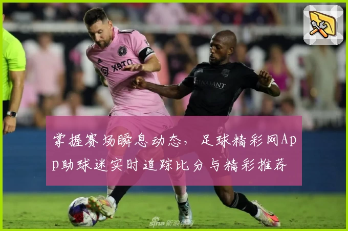 掌握赛场瞬息动态，足球精彩网App助球迷实时追踪比分与精彩推荐