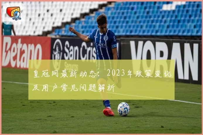 皇冠网最新动态:2023年政策变化及用户常见问题解析