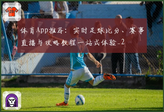 体育App推荐：实时足球比分、赛事直播与攻略教程一站式体验_2
