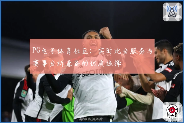 PG电子体育社区：实时比分服务与赛事分析兼备的优质选择