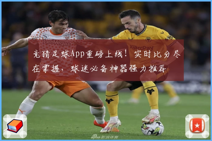竞猜足球App重磅上线！实时比分尽在掌握，球迷必备神器强力推荐