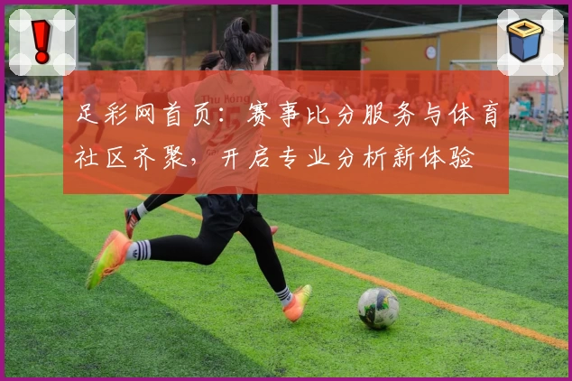 足彩网首页：赛事比分服务与体育社区齐聚，开启专业分析新体验
