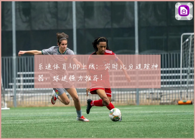 乐速体育App上线:实时比分追踪神器,球迷强力推荐!