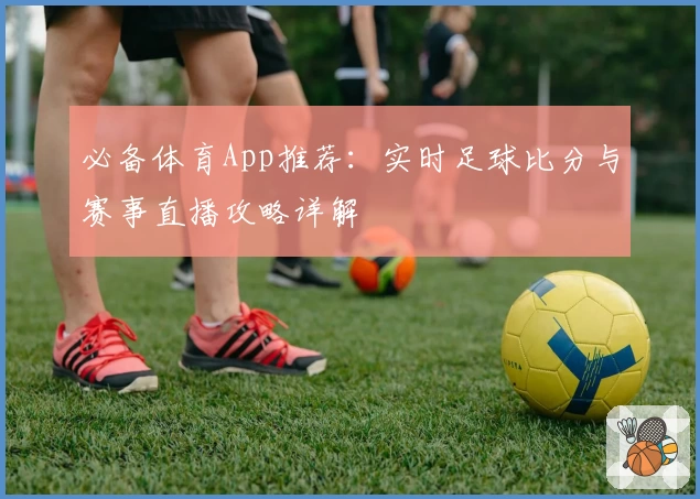 必备体育App推荐：实时足球比分与赛事直播攻略详解