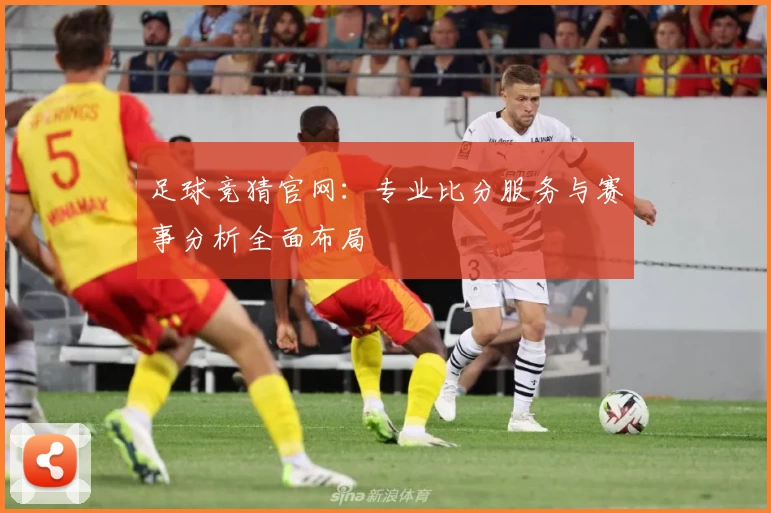 足球竞猜官网：专业比分服务与赛事分析全面布局