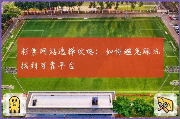 彩票网站选择攻略：如何避免踩坑找到可靠平台