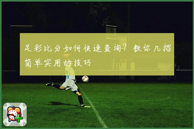 足彩比分如何快速查询?教你几招简单实用的技巧