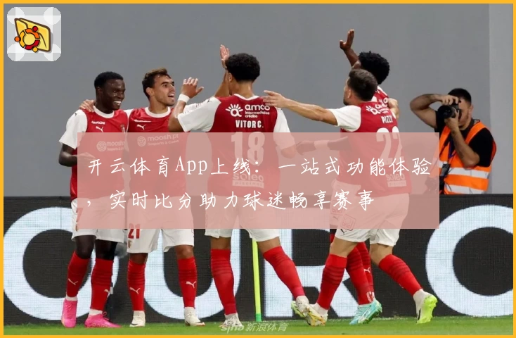 开云体育App上线：一站式功能体验，实时比分助力球迷畅享赛事