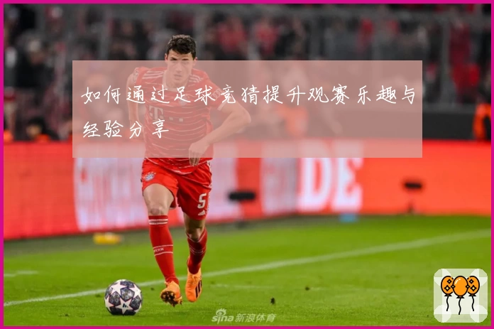 如何通过足球竞猜提升观赛乐趣与经验分享