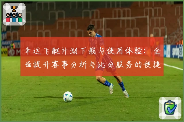 幸运飞艇计划下载与使用体验：全面提升赛事分析与比分服务的便捷性