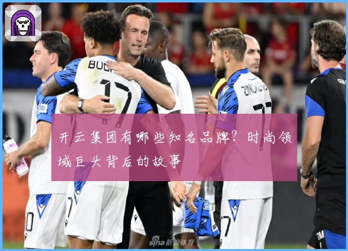 开云集团有哪些知名品牌？时尚领域巨头背后的故事