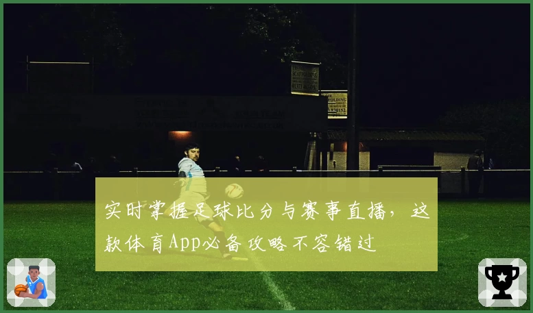 实时掌握足球比分与赛事直播，这款体育App必备攻略不容错过