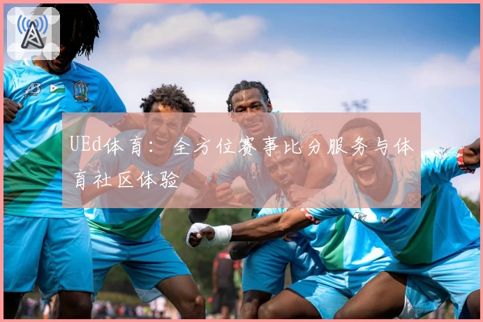 UEd体育:全方位赛事比分服务与体育社区体验