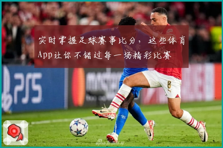 实时掌握足球赛事比分，这些体育App让你不错过每一场精彩比赛