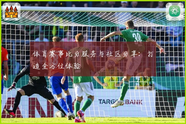 体育赛事比分服务与社区分享：打造全方位体验