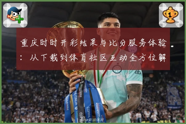 重庆时时开彩结果与比分服务体验：从下载到体育社区互动全方位解析