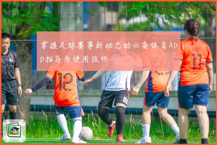 掌握足球赛事新动态的必备体育App推荐与使用技巧