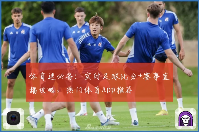 体育迷必备：实时足球比分+赛事直播攻略，热门体育App推荐