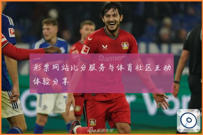 彩票网站比分服务与体育社区互动体验分享