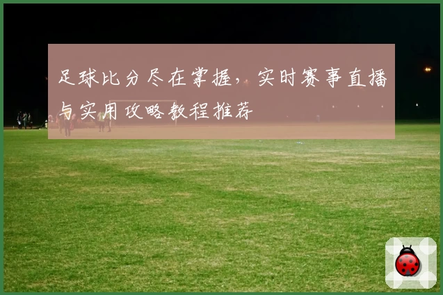 足球比分尽在掌握,实时赛事直播与实用攻略教程推荐