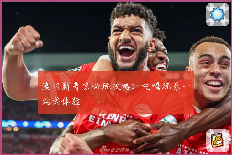 澳门新普京必玩攻略：吃喝玩乐一站式体验
