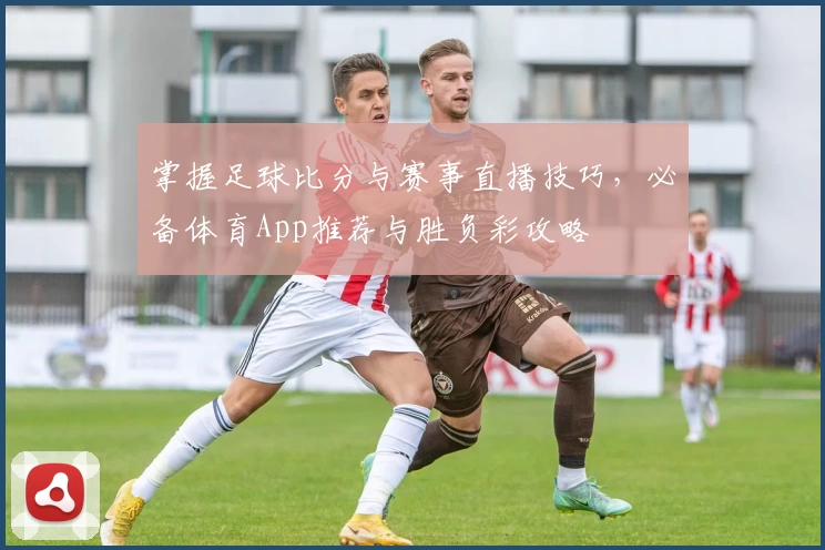 掌握足球比分与赛事直播技巧，必备体育App推荐与胜负彩攻略