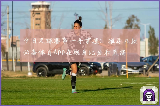 今日足球赛事一手掌握：推荐几款必备体育App在线看比分和直播
