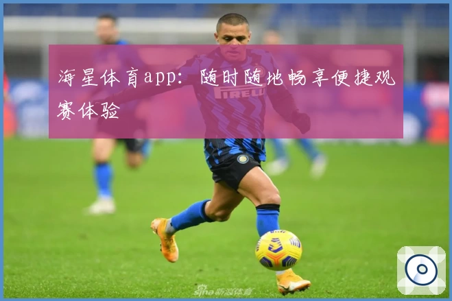 海星体育app：随时随地畅享便捷观赛体验