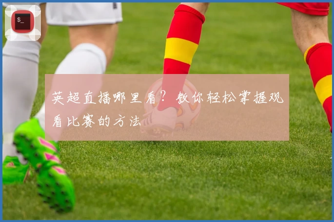 英超直播哪里看？教你轻松掌握观看比赛的方法