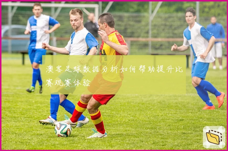 澳客足球数据分析如何帮助提升比赛观赛体验