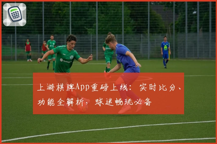 上游棋牌App重磅上线：实时比分、功能全解析，球迷畅玩必备