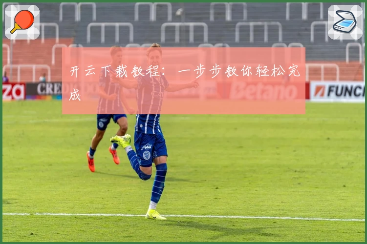 开云下载教程：一步步教你轻松完成