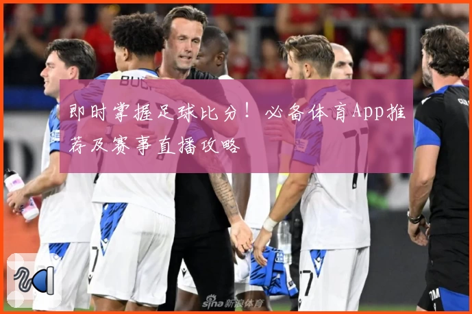 即时掌握足球比分！必备体育App推荐及赛事直播攻略
