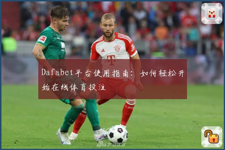 Dafabet平台使用指南：如何轻松开始在线体育投注
