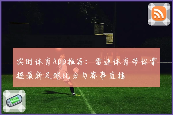 实时体育App推荐:雷速体育带你掌握最新足球比分与赛事直播