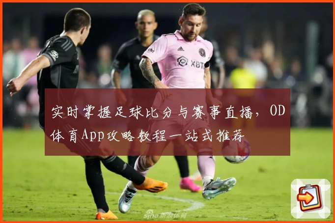 实时掌握足球比分与赛事直播，OD体育App攻略教程一站式推荐