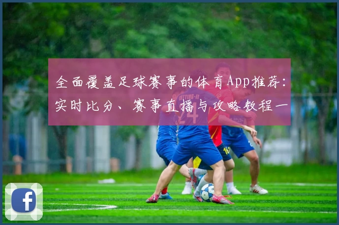 全面覆盖足球赛事的体育App推荐：实时比分、赛事直播与攻略教程一网打尽
