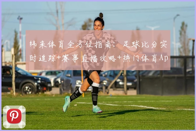 纬来体育全方位指南：足球比分实时追踪+赛事直播攻略+热门体育App推荐