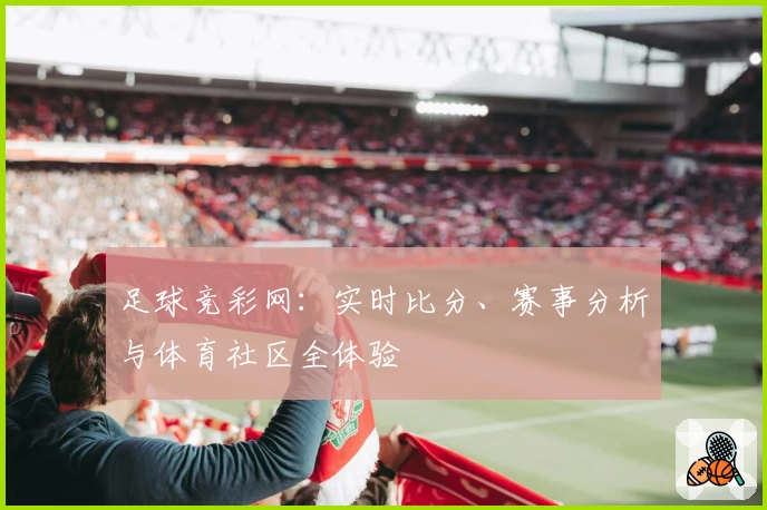 足球竞彩网:实时比分、赛事分析与体育社区全体验