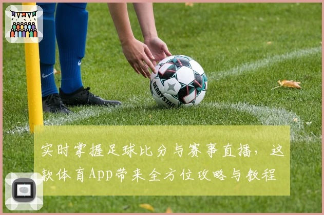 实时掌握足球比分与赛事直播，这款体育App带来全方位攻略与教程