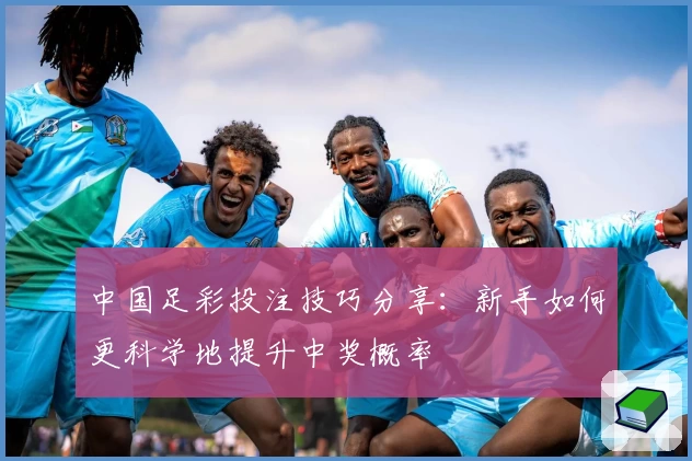 中国足彩投注技巧分享：新手如何更科学地提升中奖概率