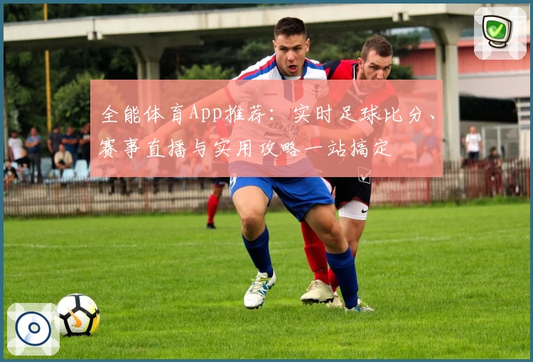 全能体育App推荐：实时足球比分、赛事直播与实用攻略一站搞定