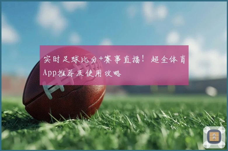 实时足球比分+赛事直播！超全体育App推荐及使用攻略