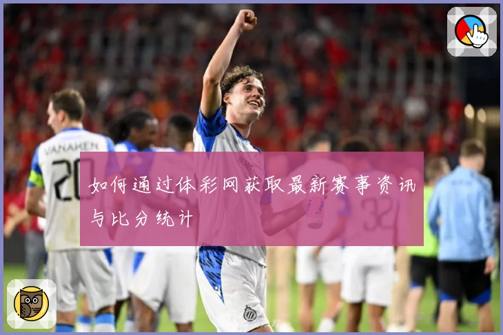 如何通过体彩网获取最新赛事资讯与比分统计