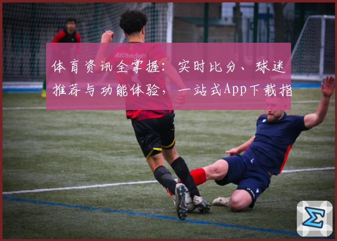 体育资讯全掌握：实时比分、球迷推荐与功能体验，一站式App下载指南