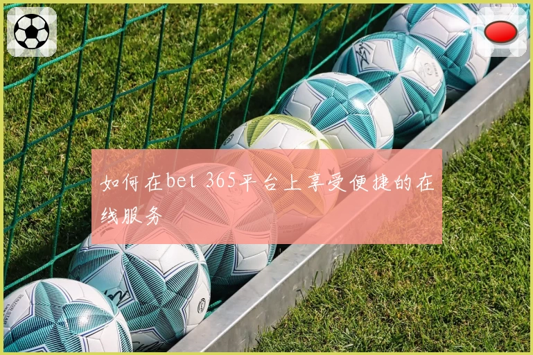 如何在bet 365平台上享受便捷的在线服务