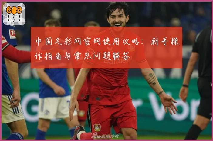 中国足彩网官网使用攻略：新手操作指南与常见问题解答