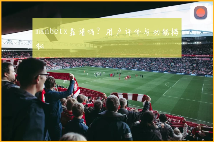 manbetx靠谱吗？用户评价与功能揭秘