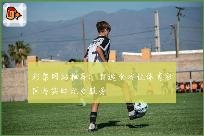彩票网站推荐：打造全方位体育社区与实时比分服务